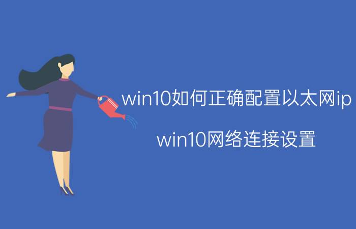 win10如何正确配置以太网ip win10网络连接设置？